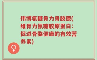 伟博氨糖骨力骨胶原(维骨力氨糖胶原蛋白：促进骨骼健康的有效营养素)