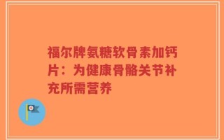 福尔牌氨糖软骨素加钙片：为健康骨骼关节补充所需营养