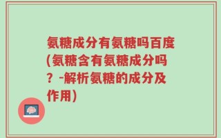 氨糖成分有氨糖吗百度(氨糖含有氨糖成分吗？-解析氨糖的成分及作用)