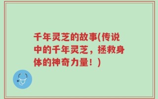 千年灵芝的故事(传说中的千年灵芝，拯救身体的神奇力量！)