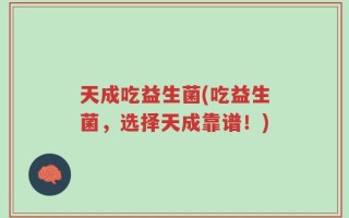 天成吃益生菌(吃益生菌，选择天成靠谱！)