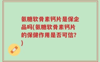 氨糖软骨素钙片是保企品吗(氨糖软骨素钙片的保健作用是否可信？)
