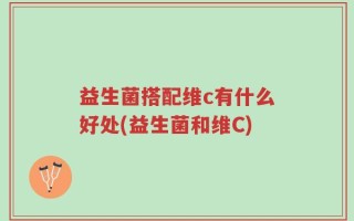 益生菌搭配维c有什么好处(益生菌和维C)