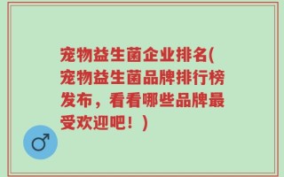 宠物益生菌企业排名(宠物益生菌品牌排行榜发布，看看哪些品牌最受欢迎吧！)