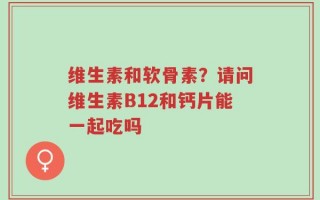 维生素和软骨素？请问维生素B12和钙片能一起吃吗