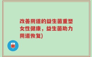 改善阴道的益生菌重塑女性健康，益生菌助力阴道恢复)