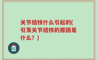 关节结核什么引起的(引发关节结核的原因是什么？)