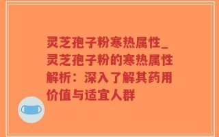 灵芝孢子粉寒热属性_灵芝孢子粉的寒热属性解析：深入了解其药用价值与适宜人群