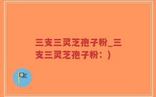 三支三灵芝孢子粉_三支三灵芝孢子粉：)