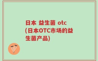 日本 益生菌 otc(日本OTC市场的益生菌产品)