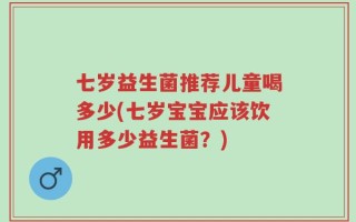 七岁益生菌推荐儿童喝多少(七岁宝宝应该饮用多少益生菌？)