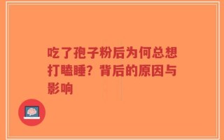 吃了孢子粉后为何总想打瞌睡？背后的原因与影响