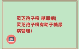 灵芝孢子粉 糖尿病(灵芝孢子粉有助于糖尿病管理)