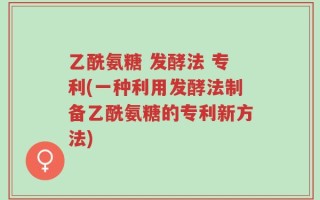 乙酰氨糖 发酵法 专利(一种利用发酵法制备乙酰氨糖的专利新方法)