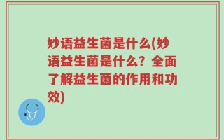 妙语益生菌是什么(妙语益生菌是什么？全面了解益生菌的作用和功效)