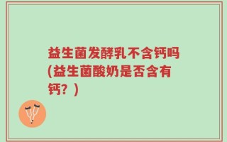益生菌发酵乳不含钙吗(益生菌酸奶是否含有钙？)
