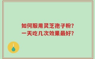 如何服用灵芝孢子粉？一天吃几次效果最好？