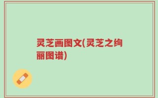 灵芝画图文(灵芝之绚丽图谱)