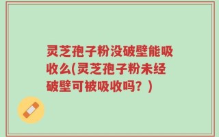 灵芝孢子粉没破壁能吸收么(灵芝孢子粉未经破壁可被吸收吗？)