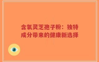 含氧灵芝孢子粉：独特成分带来的健康新选择
