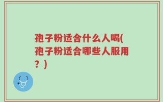 孢子粉适合什么人喝(孢子粉适合哪些人服用？)