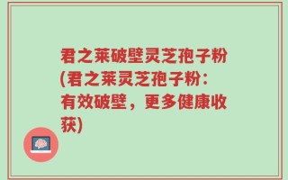君之莱破壁灵芝孢子粉(君之莱灵芝孢子粉：有效破壁，更多健康收获)