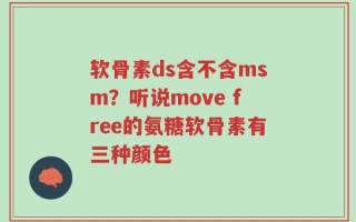 软骨素ds含不含msm？听说move free的氨糖软骨素有三种颜色