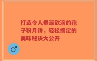 打造令人垂涎欲滴的孢子粉月饼，轻松搞定的美味秘诀大公开