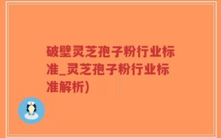 破壁灵芝孢子粉行业标准_灵芝孢子粉行业标准解析)