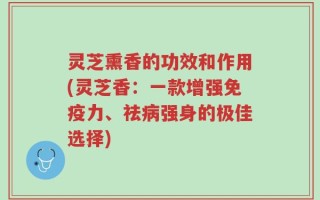 灵芝熏香的功效和作用(灵芝香：一款增强免疫力、祛病强身的极佳选择)