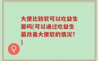 大便比较软可以吃益生菌吗(可以通过吃益生菌改善大便软的情况？)