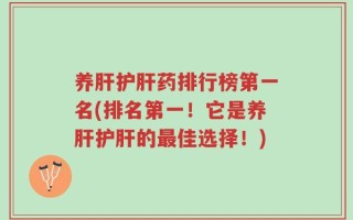 养肝护肝药排行榜第一名(排名第一！它是养肝护肝的最佳选择！)