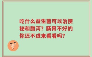 吃什么益生菌可以治便秘和腹泻？肠胃不好的你还不进来看看吗？