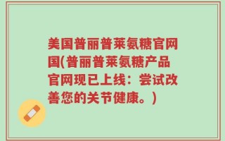美国普丽普莱氨糖官网国(普丽普莱氨糖产品官网现已上线：尝试改善您的关节健康。)