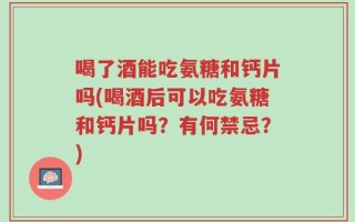 喝了酒能吃氨糖和钙片吗(喝酒后可以吃氨糖和钙片吗？有何禁忌？)