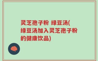 灵芝孢子粉 绿豆汤(绿豆汤加入灵芝孢子粉的健康饮品)