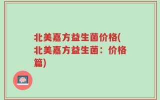 北美嘉方益生菌价格(北美嘉方益生菌：价格篇)