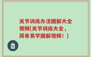 关节训练办法图解大全视频(关节训练大全，简单易学图解视频！)