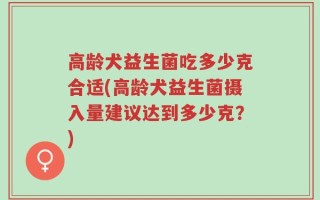 高龄犬益生菌吃多少克合适(高龄犬益生菌摄入量建议达到多少克？)