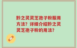 黔之灵灵芝孢子粉服用方法？详细介绍黔之灵灵芝孢子粉的用法？