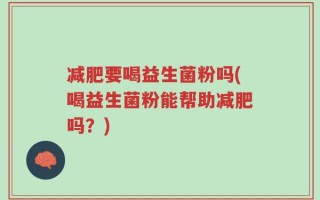 减肥要喝益生菌粉吗(喝益生菌粉能帮助减肥吗？)