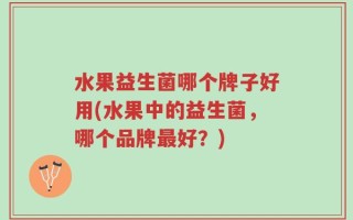 水果益生菌哪个牌子好用(水果中的益生菌，哪个品牌最好？)