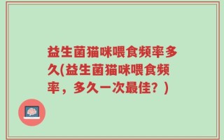 益生菌猫咪喂食频率多久(益生菌猫咪喂食频率，多久一次最佳？)