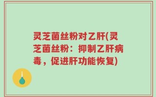 灵芝菌丝粉对乙肝(灵芝菌丝粉：抑制乙肝病毒，促进肝功能恢复)