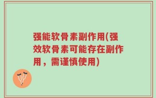 强能软骨素副作用(强效软骨素可能存在副作用，需谨慎使用)