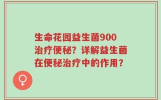 生命花园益生菌900治疗便秘？详解益生菌在便秘治疗中的作用？