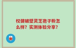 权健破壁灵芝孢子粉怎么样？实测体验分享？
