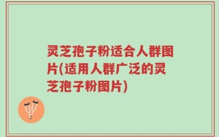 灵芝孢子粉适合人群图片(适用人群广泛的灵芝孢子粉图片)