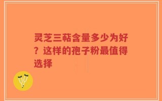 灵芝三萜含量多少为好？这样的孢子粉最值得选择