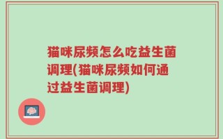 猫咪尿频怎么吃益生菌调理(猫咪尿频如何通过益生菌调理)